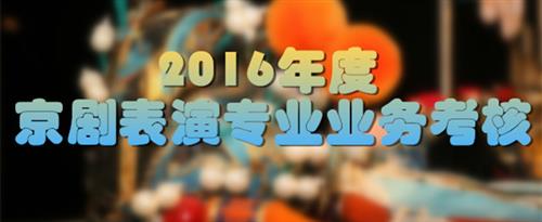 看看大鸡巴操大逼的视频国家京剧院2016年度京剧表演专业业务考...